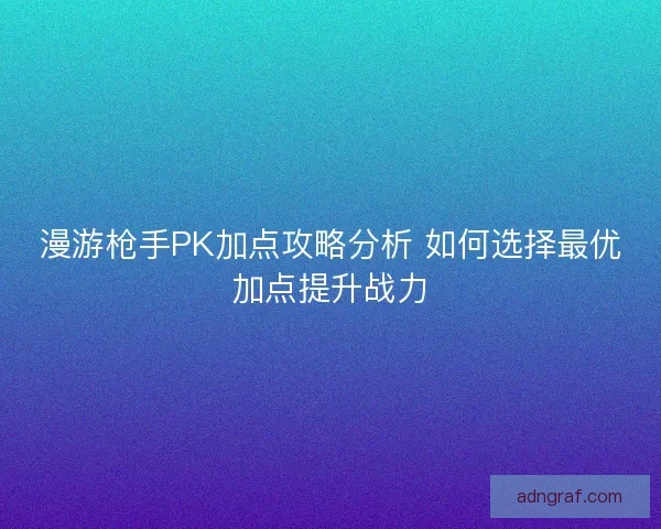漫游枪手PK加点攻略分析 如何选择最优加点提升战力 漫游枪手PK加点攻略分析 如何选择最优加点提升战力
