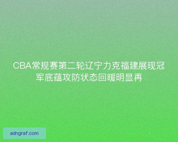 CBA常规赛第二轮辽宁力克福建展现冠军底蕴攻防状态回暖明显再
