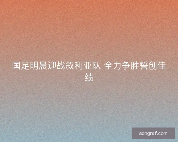 国足明晨迎战叙利亚队 全力争胜誓创佳绩