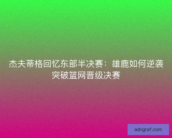 杰夫蒂格回忆东部半决赛：雄鹿如何逆袭突破篮网晋级决赛