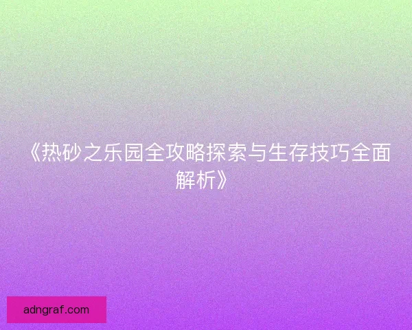 《热砂之乐园全攻略探索与生存技巧全面解析》