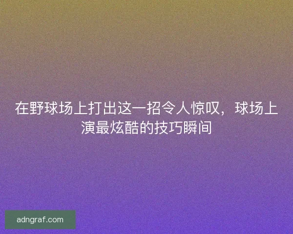 在野球场上打出这一招令人惊叹,球场上演最炫酷的技巧瞬间 在野球场上打出这一招令人惊叹,球场上演最炫酷的技巧瞬间