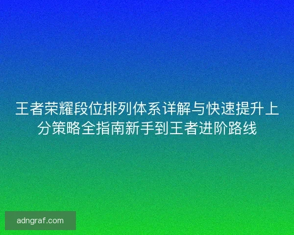 王者荣耀段位排列体系详解与快速提升上分策略全指南新手到王者进阶路线