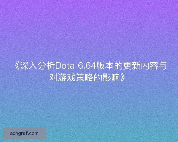 《深入分析Dota 6.64版本的更新内容与对游戏策略的影响》